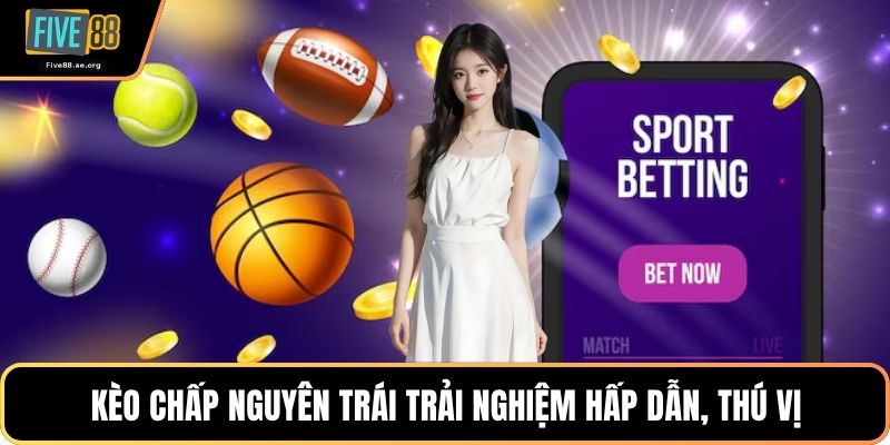 Kèo chấp nguyên trái trải nghiệm hấp dẫn, thú vị