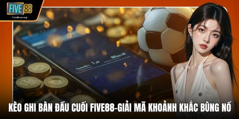Kèo Ghi Bàn Đầu Cuối Five88