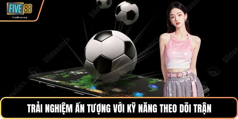 Trải nghiệm ấn tượng với kỹ năng theo dõi trận